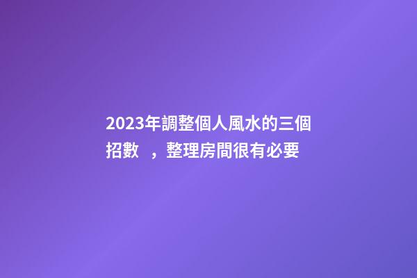 2023年調整個人風水的三個招數，整理房間很有必要